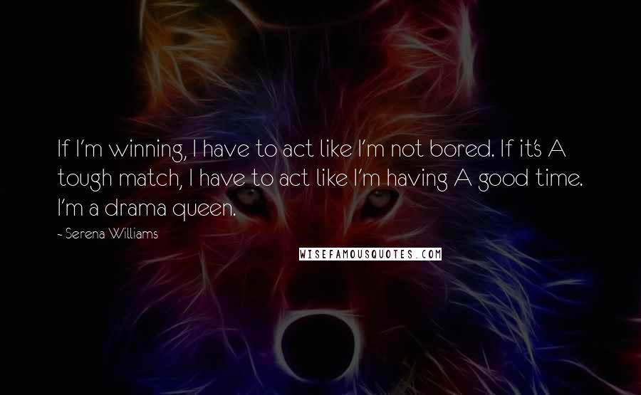 Serena Williams Quotes: If I'm winning, I have to act like I'm not bored. If it's A tough match, I have to act like I'm having A good time. I'm a drama queen.