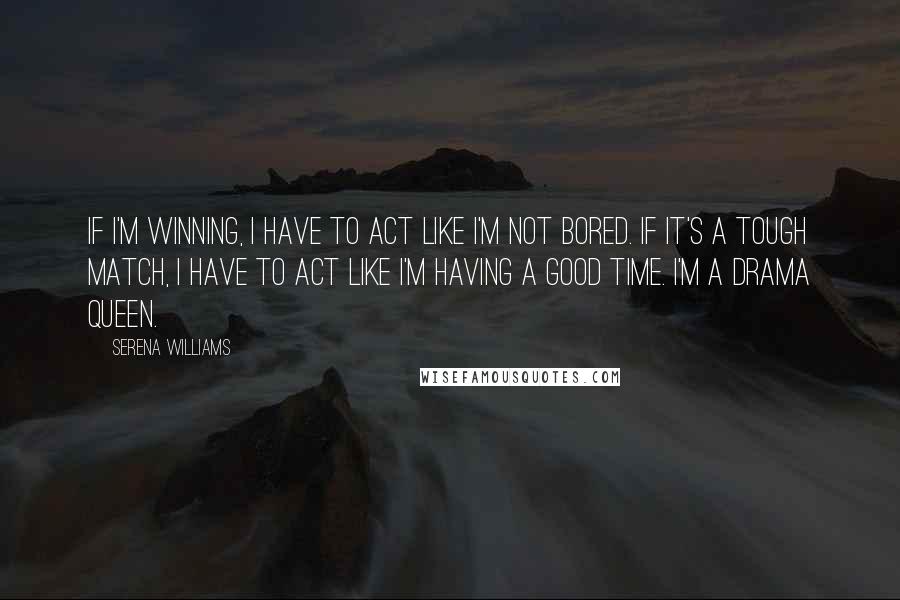 Serena Williams Quotes: If I'm winning, I have to act like I'm not bored. If it's A tough match, I have to act like I'm having A good time. I'm a drama queen.