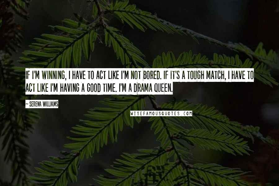 Serena Williams Quotes: If I'm winning, I have to act like I'm not bored. If it's A tough match, I have to act like I'm having A good time. I'm a drama queen.