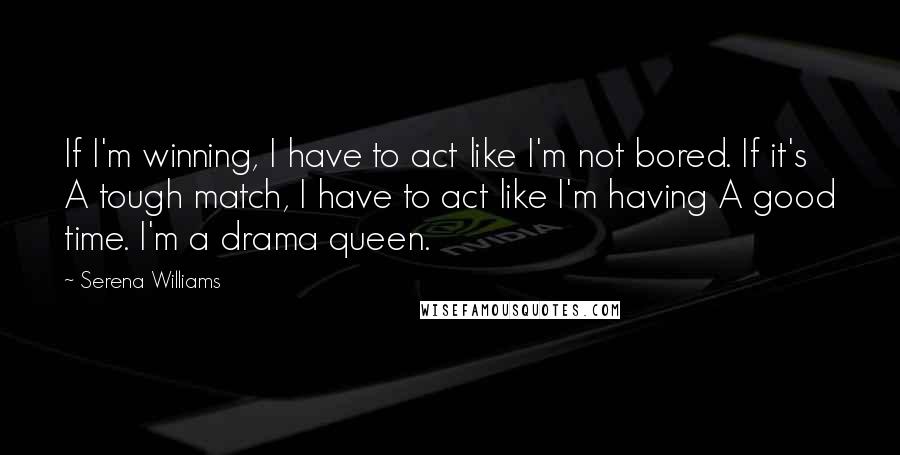 Serena Williams Quotes: If I'm winning, I have to act like I'm not bored. If it's A tough match, I have to act like I'm having A good time. I'm a drama queen.