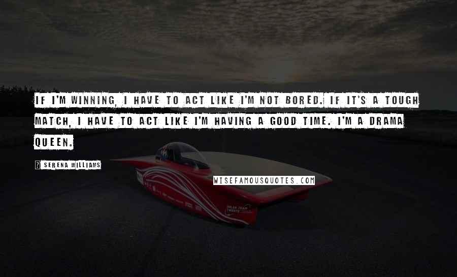 Serena Williams Quotes: If I'm winning, I have to act like I'm not bored. If it's A tough match, I have to act like I'm having A good time. I'm a drama queen.