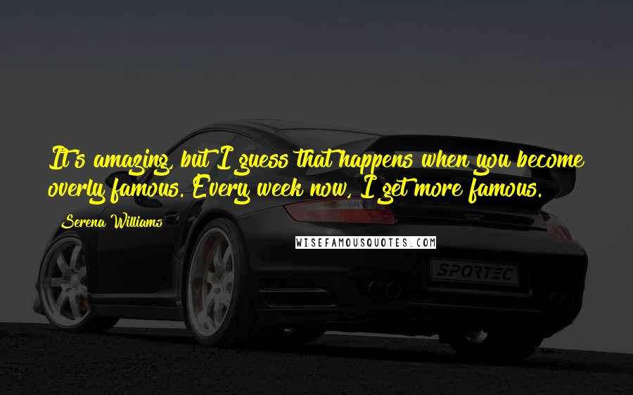 Serena Williams Quotes: It's amazing, but I guess that happens when you become overly famous. Every week now, I get more famous.