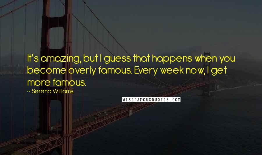 Serena Williams Quotes: It's amazing, but I guess that happens when you become overly famous. Every week now, I get more famous.