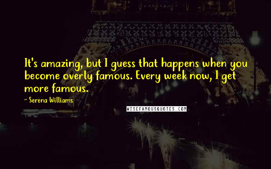 Serena Williams Quotes: It's amazing, but I guess that happens when you become overly famous. Every week now, I get more famous.