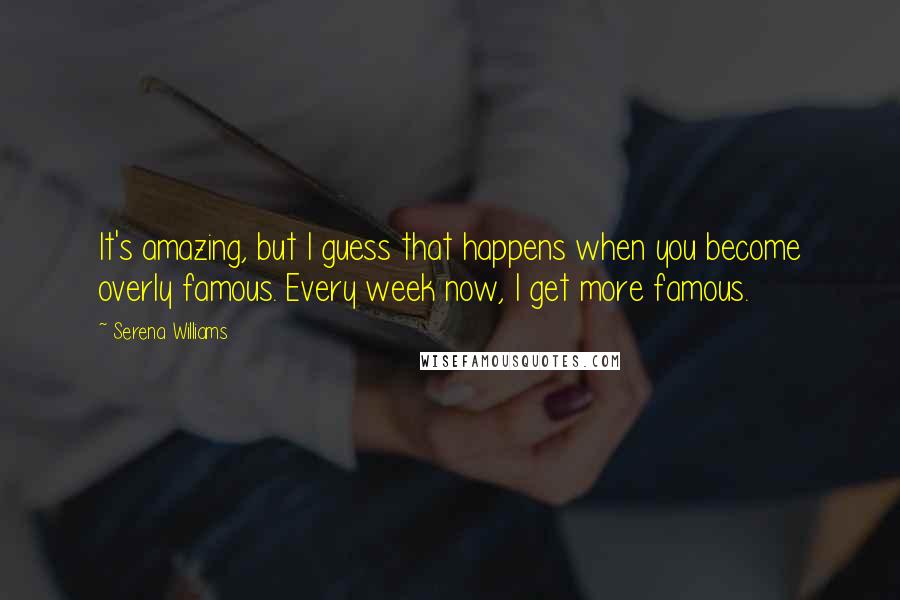 Serena Williams Quotes: It's amazing, but I guess that happens when you become overly famous. Every week now, I get more famous.