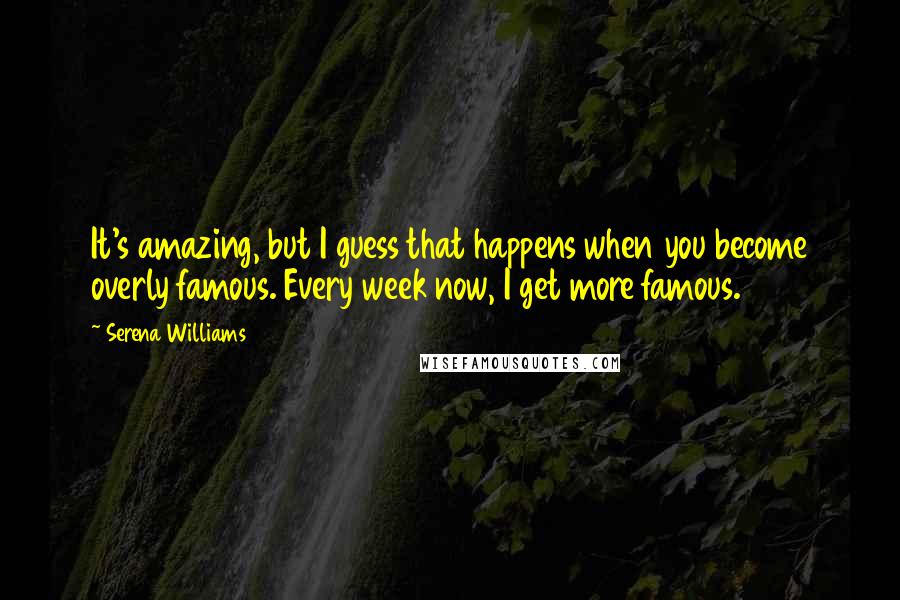 Serena Williams Quotes: It's amazing, but I guess that happens when you become overly famous. Every week now, I get more famous.