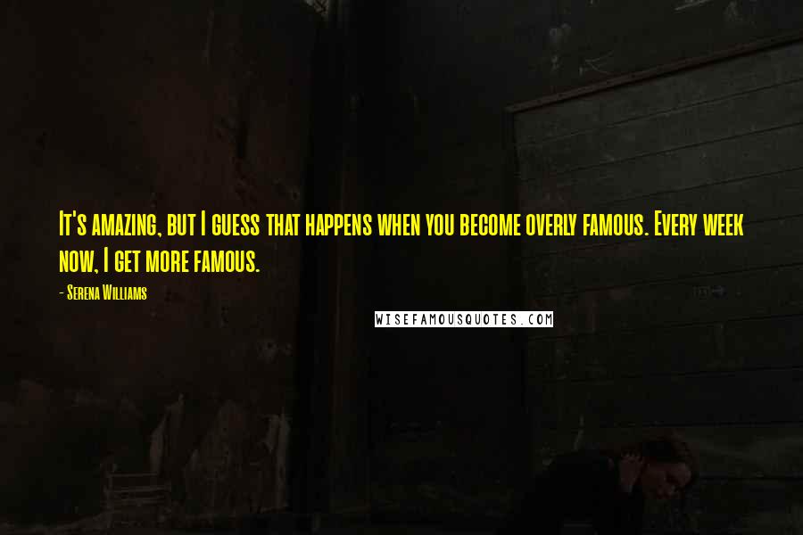 Serena Williams Quotes: It's amazing, but I guess that happens when you become overly famous. Every week now, I get more famous.