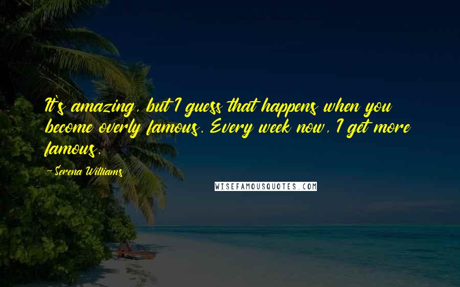 Serena Williams Quotes: It's amazing, but I guess that happens when you become overly famous. Every week now, I get more famous.