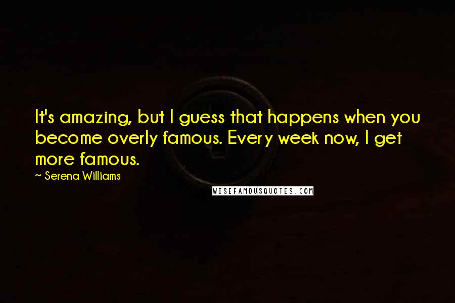 Serena Williams Quotes: It's amazing, but I guess that happens when you become overly famous. Every week now, I get more famous.