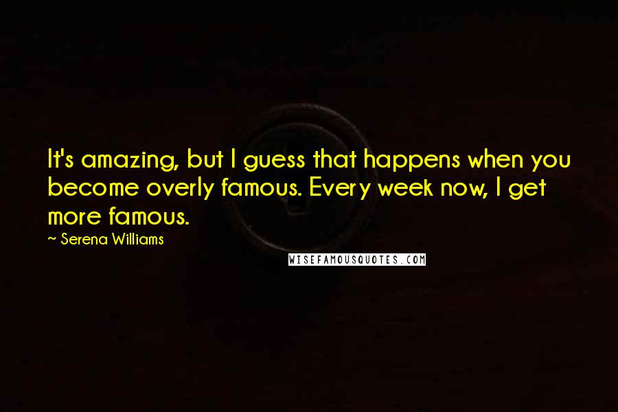 Serena Williams Quotes: It's amazing, but I guess that happens when you become overly famous. Every week now, I get more famous.