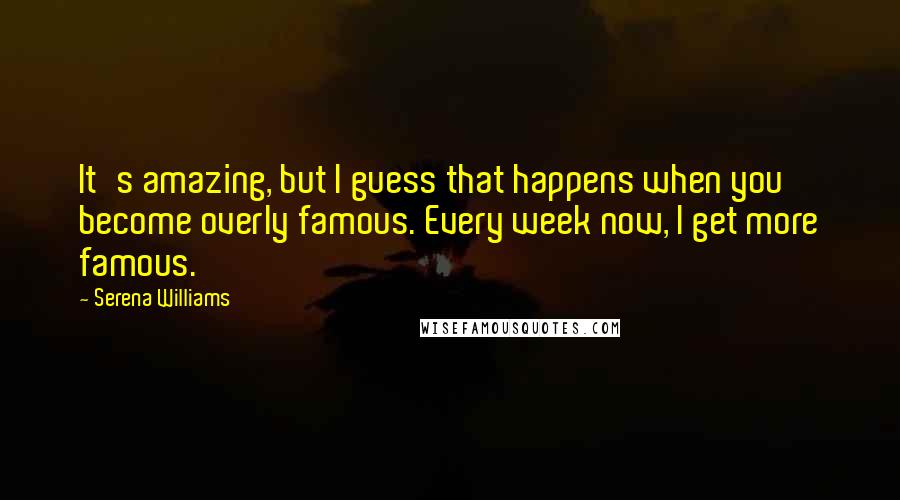 Serena Williams Quotes: It's amazing, but I guess that happens when you become overly famous. Every week now, I get more famous.