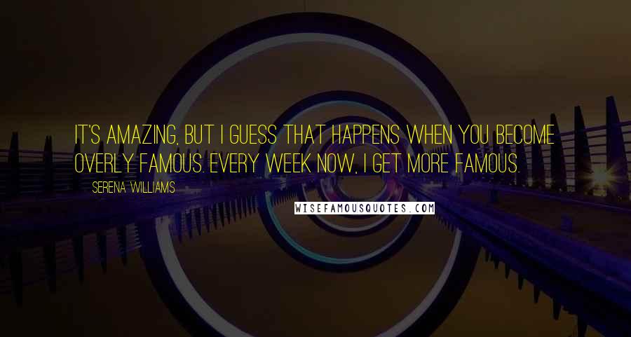 Serena Williams Quotes: It's amazing, but I guess that happens when you become overly famous. Every week now, I get more famous.