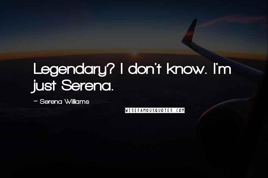 Serena Williams Quotes: Legendary? I don't know. I'm just Serena.