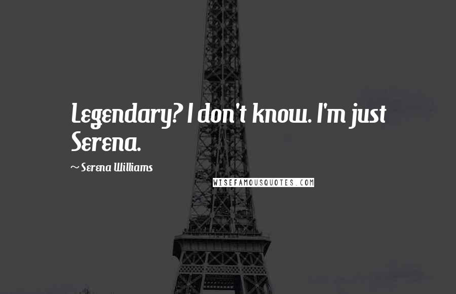 Serena Williams Quotes: Legendary? I don't know. I'm just Serena.