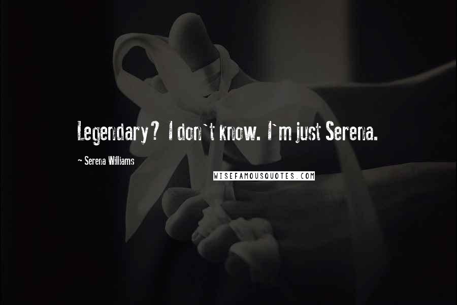 Serena Williams Quotes: Legendary? I don't know. I'm just Serena.