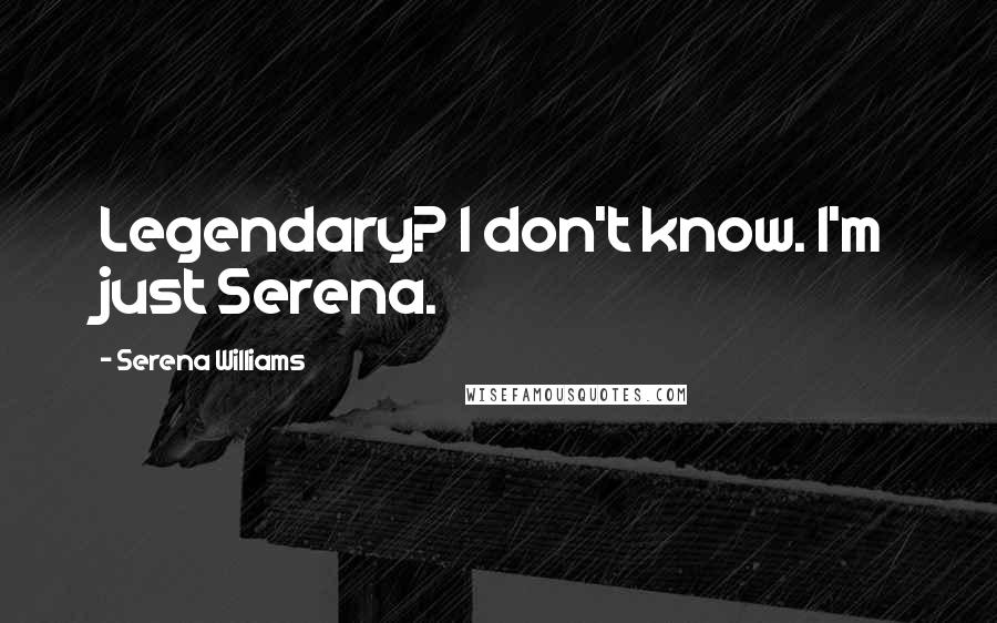 Serena Williams Quotes: Legendary? I don't know. I'm just Serena.