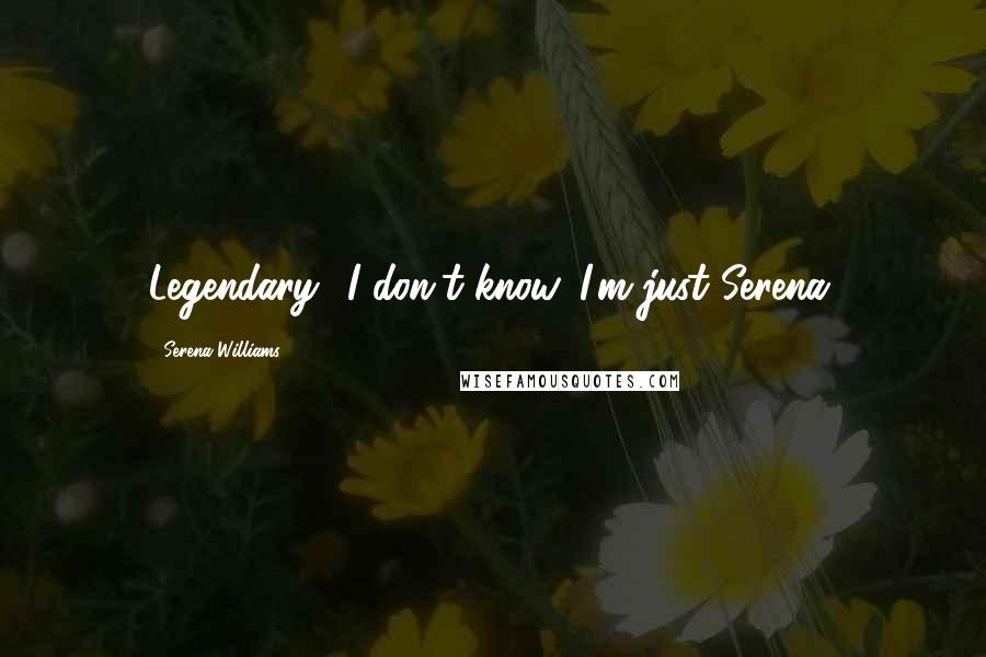 Serena Williams Quotes: Legendary? I don't know. I'm just Serena.