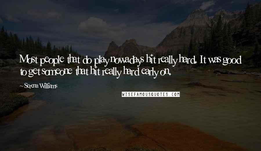 Serena Williams Quotes: Most people that do play nowadays hit really hard. It was good to get someone that hit really hard early on.