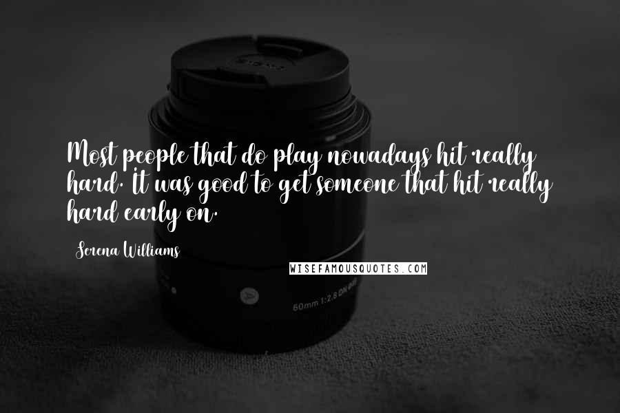 Serena Williams Quotes: Most people that do play nowadays hit really hard. It was good to get someone that hit really hard early on.