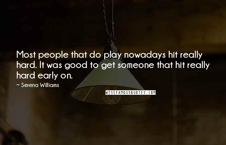 Serena Williams Quotes: Most people that do play nowadays hit really hard. It was good to get someone that hit really hard early on.