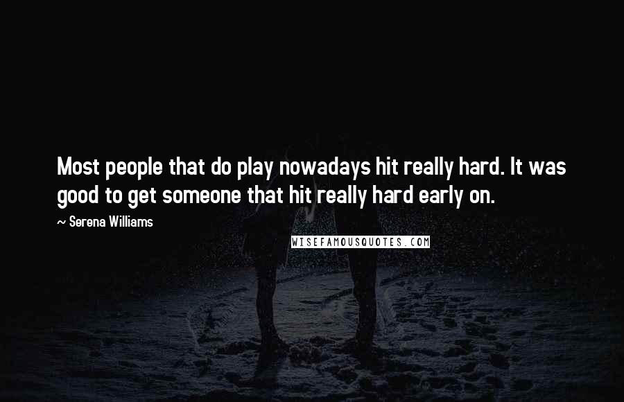 Serena Williams Quotes: Most people that do play nowadays hit really hard. It was good to get someone that hit really hard early on.