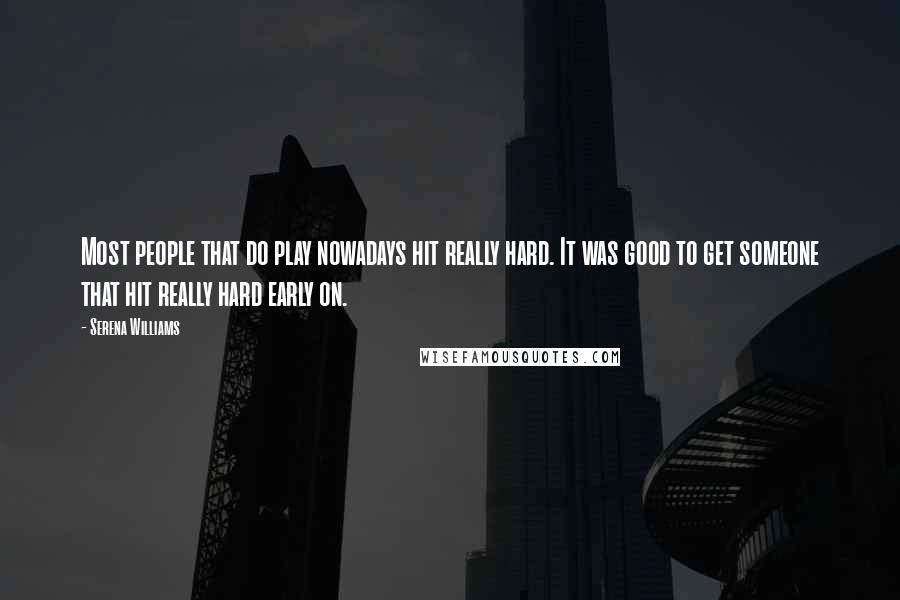 Serena Williams Quotes: Most people that do play nowadays hit really hard. It was good to get someone that hit really hard early on.