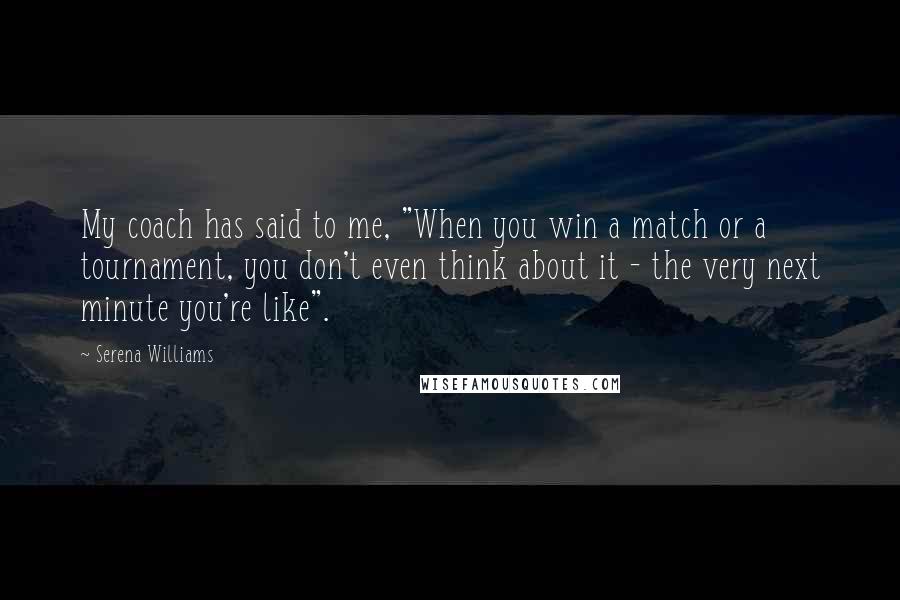 Serena Williams Quotes: My coach has said to me, "When you win a match or a tournament, you don't even think about it - the very next minute you're like".