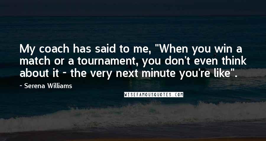 Serena Williams Quotes: My coach has said to me, "When you win a match or a tournament, you don't even think about it - the very next minute you're like".