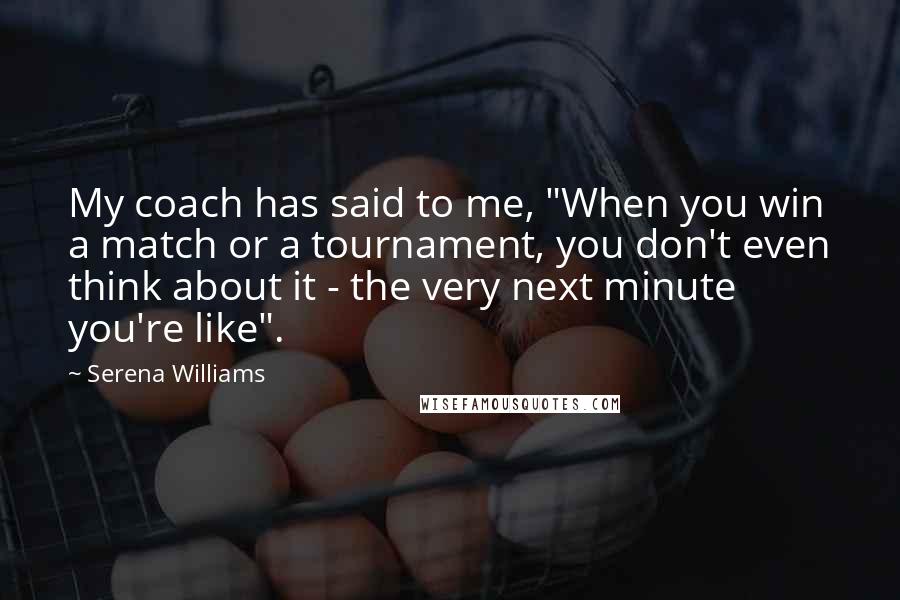 Serena Williams Quotes: My coach has said to me, "When you win a match or a tournament, you don't even think about it - the very next minute you're like".