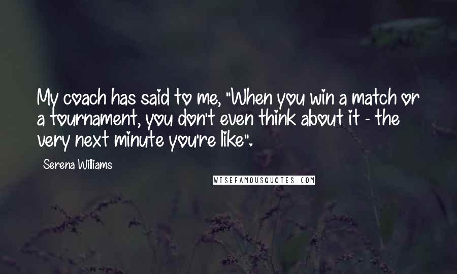Serena Williams Quotes: My coach has said to me, "When you win a match or a tournament, you don't even think about it - the very next minute you're like".
