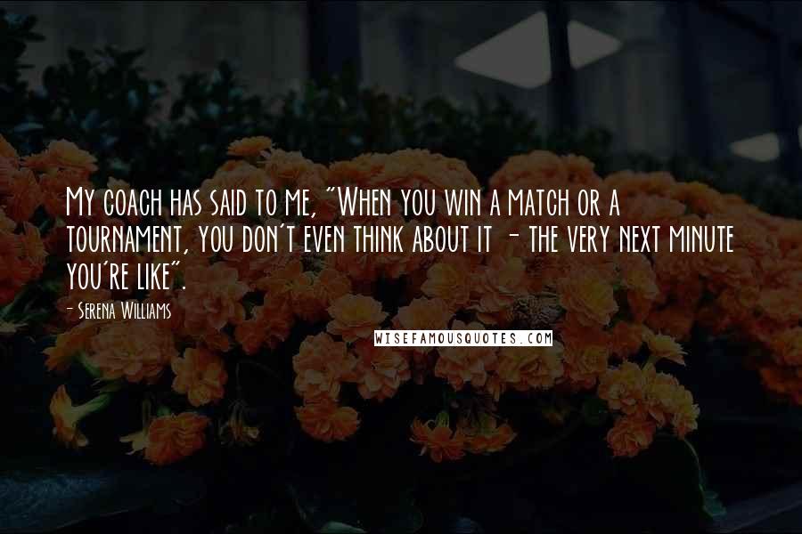 Serena Williams Quotes: My coach has said to me, "When you win a match or a tournament, you don't even think about it - the very next minute you're like".
