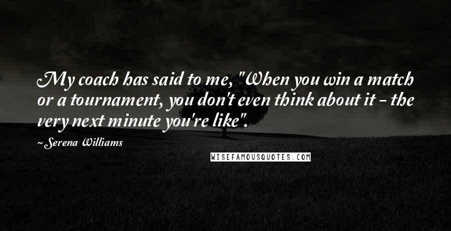 Serena Williams Quotes: My coach has said to me, "When you win a match or a tournament, you don't even think about it - the very next minute you're like".