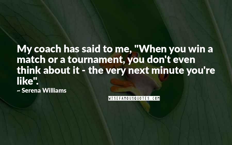 Serena Williams Quotes: My coach has said to me, "When you win a match or a tournament, you don't even think about it - the very next minute you're like".