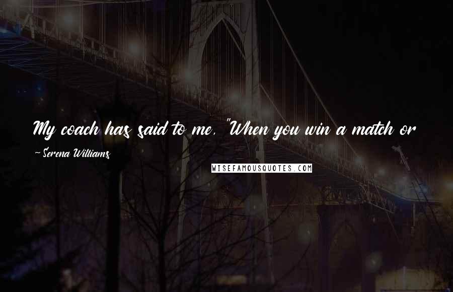 Serena Williams Quotes: My coach has said to me, "When you win a match or a tournament, you don't even think about it - the very next minute you're like".