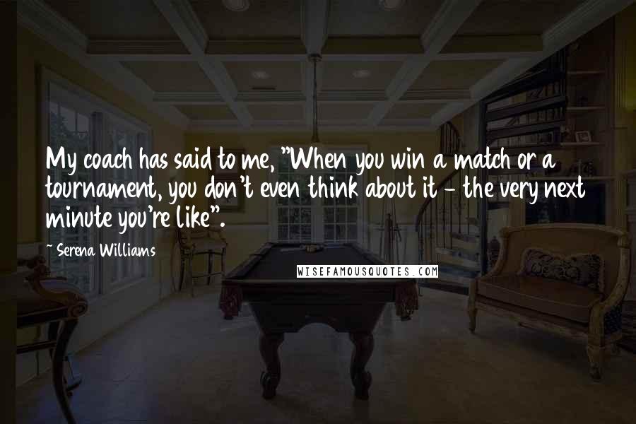 Serena Williams Quotes: My coach has said to me, "When you win a match or a tournament, you don't even think about it - the very next minute you're like".
