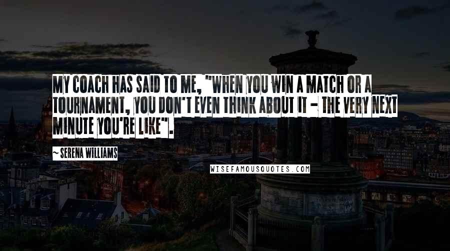 Serena Williams Quotes: My coach has said to me, "When you win a match or a tournament, you don't even think about it - the very next minute you're like".