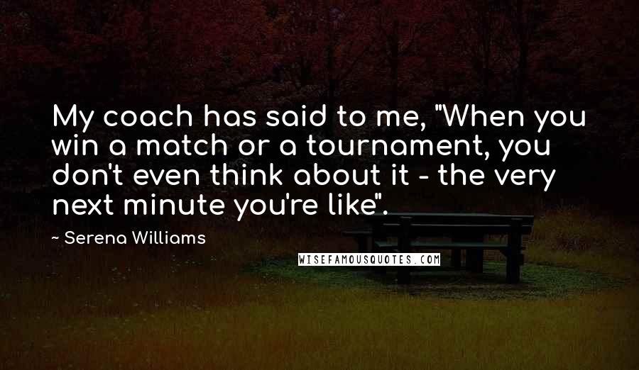 Serena Williams Quotes: My coach has said to me, "When you win a match or a tournament, you don't even think about it - the very next minute you're like".