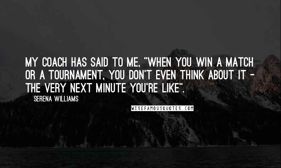 Serena Williams Quotes: My coach has said to me, "When you win a match or a tournament, you don't even think about it - the very next minute you're like".