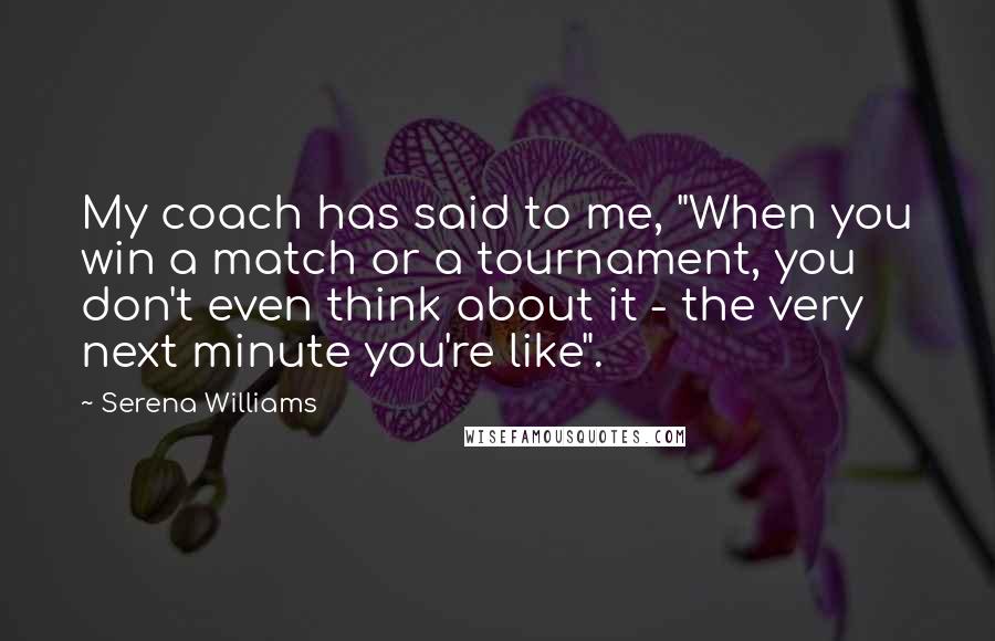 Serena Williams Quotes: My coach has said to me, "When you win a match or a tournament, you don't even think about it - the very next minute you're like".