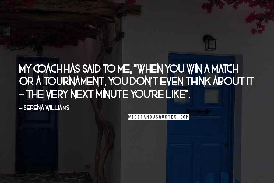 Serena Williams Quotes: My coach has said to me, "When you win a match or a tournament, you don't even think about it - the very next minute you're like".