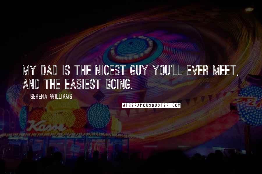 Serena Williams Quotes: My dad is the nicest guy you'll ever meet, and the easiest going.