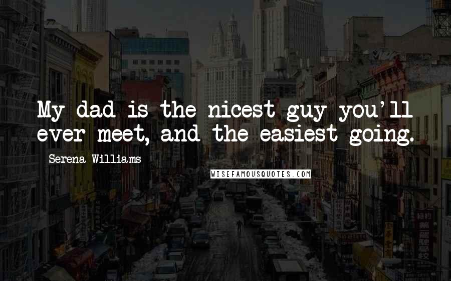 Serena Williams Quotes: My dad is the nicest guy you'll ever meet, and the easiest going.