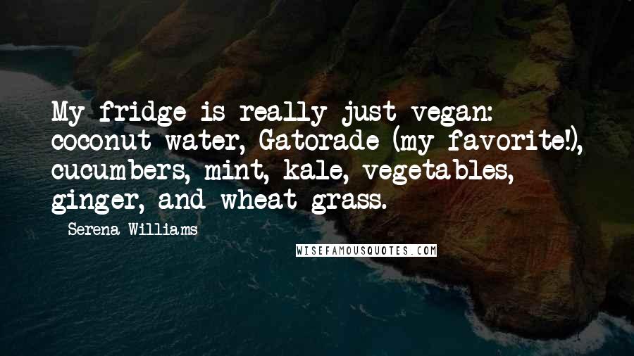 Serena Williams Quotes: My fridge is really just vegan: coconut water, Gatorade (my favorite!), cucumbers, mint, kale, vegetables, ginger, and wheat grass.