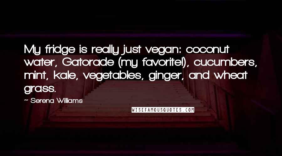 Serena Williams Quotes: My fridge is really just vegan: coconut water, Gatorade (my favorite!), cucumbers, mint, kale, vegetables, ginger, and wheat grass.