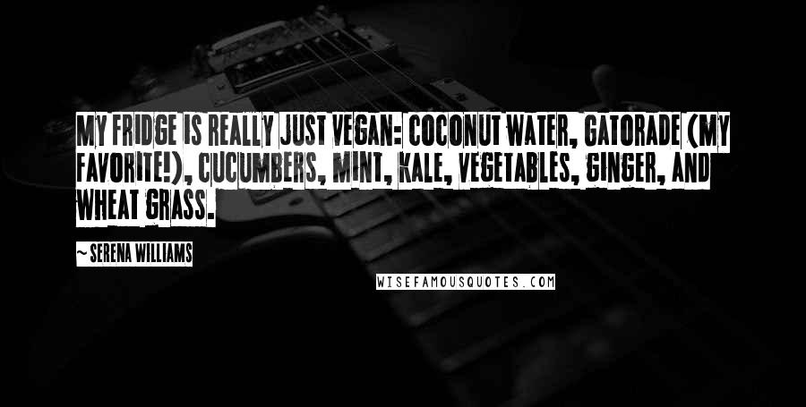 Serena Williams Quotes: My fridge is really just vegan: coconut water, Gatorade (my favorite!), cucumbers, mint, kale, vegetables, ginger, and wheat grass.