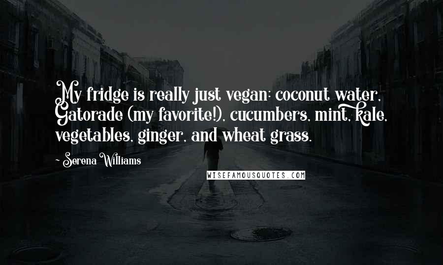 Serena Williams Quotes: My fridge is really just vegan: coconut water, Gatorade (my favorite!), cucumbers, mint, kale, vegetables, ginger, and wheat grass.