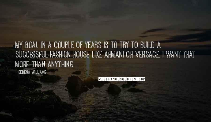 Serena Williams Quotes: My goal in a couple of years is to try to build a successful fashion house like Armani or Versace. I want that more than anything.