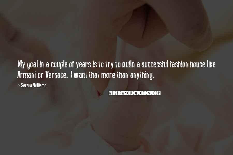 Serena Williams Quotes: My goal in a couple of years is to try to build a successful fashion house like Armani or Versace. I want that more than anything.