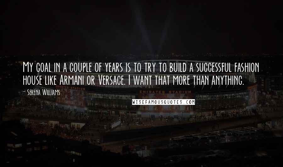 Serena Williams Quotes: My goal in a couple of years is to try to build a successful fashion house like Armani or Versace. I want that more than anything.