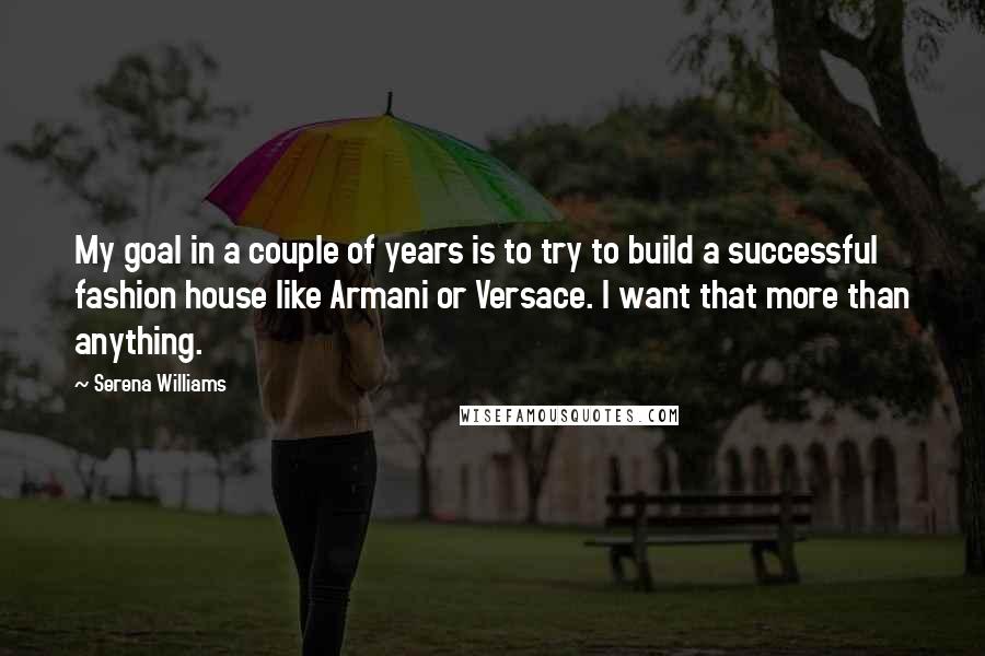 Serena Williams Quotes: My goal in a couple of years is to try to build a successful fashion house like Armani or Versace. I want that more than anything.